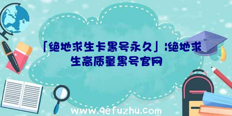 「绝地求生卡黑号永久」|绝地求生高质量黑号官网